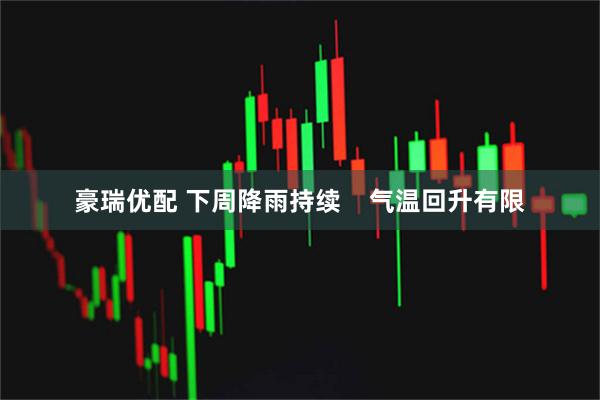豪瑞优配 下周降雨持续    气温回升有限