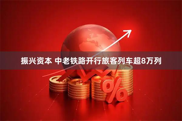 振兴资本 中老铁路开行旅客列车超8万列