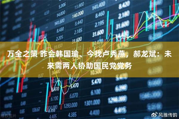 万全之策 昨会韩国瑜、今找卢秀燕，郝龙斌：未来需两人协助国民党党务