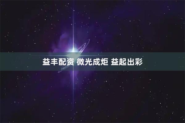 益丰配资 微光成炬 益起出彩