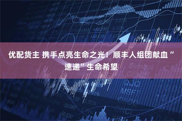 优配货主 携手点亮生命之光！顺丰人组团献血“速递”生命希望