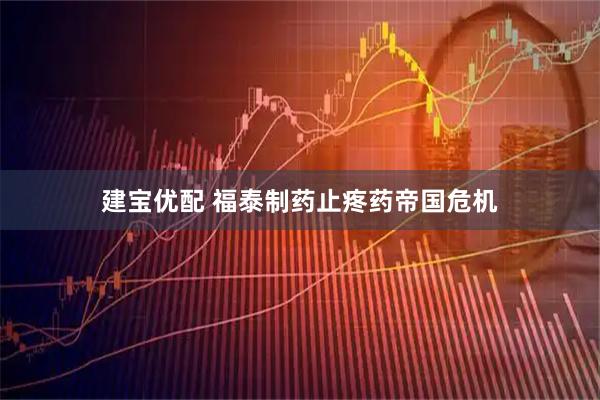 建宝优配 福泰制药止疼药帝国危机