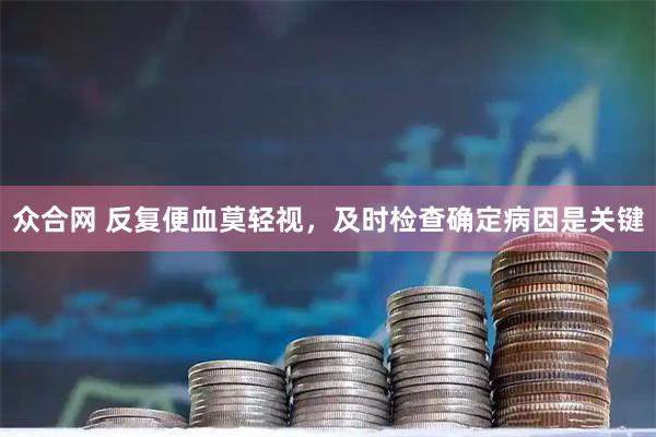 众合网 反复便血莫轻视，及时检查确定病因是关键