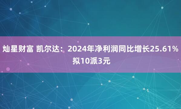 灿星财富 凯尔达：2024年净利润同比增长25.61% 拟10派3元