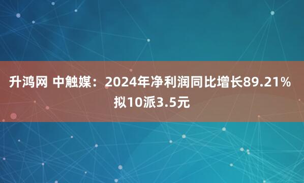 升鸿网 中触媒：2024年净利润同比增长89.21% 拟10派3.5元