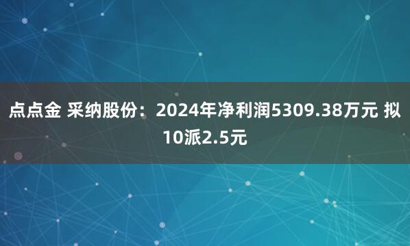 点点金 采纳股份：2024年净利润5309.38万元 拟10派2.5元