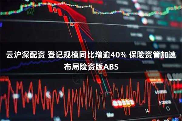 云沪深配资 登记规模同比增逾40% 保险资管加速布局险资版ABS
