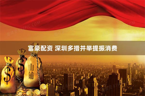 富豪配资 深圳多措并举提振消费
