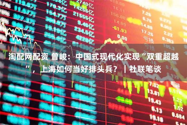 淘配网配资 曾峻：中国式现代化实现“双重超越”，上海如何当好排头兵？｜社联笔谈