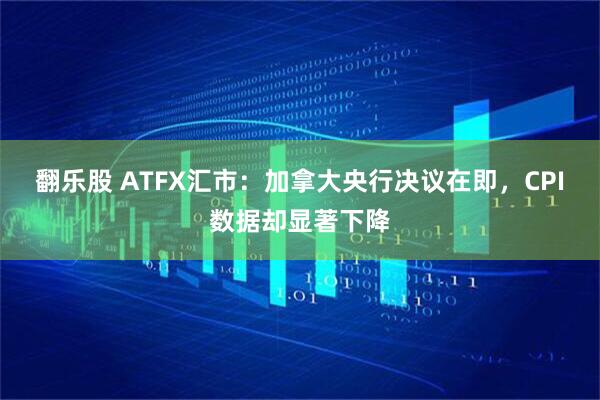 翻乐股 ATFX汇市：加拿大央行决议在即，CPI数据却显著下降