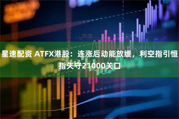 星速配资 ATFX港股：连涨后动能放缓，利空指引恒指失守21000关口