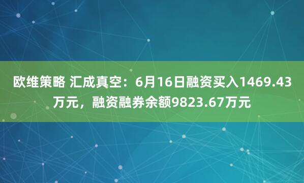 欧维策略 汇成真空：6月16日融资买入1469.43万元，融资融券余额9823.67万元