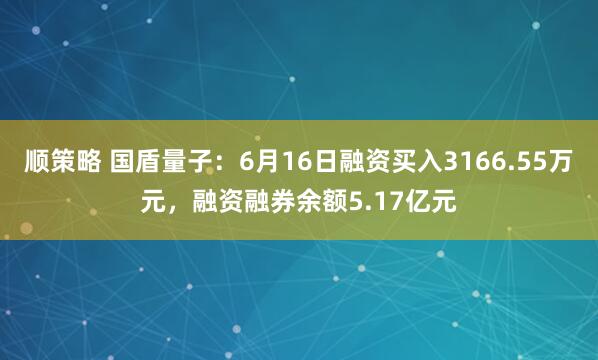顺策略 国盾量子：6月16日融资买入3166.55万元，融资融券余额5.17亿元