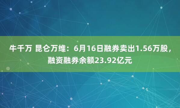 牛千万 昆仑万维：6月16日融券卖出1.56万股，融资融券余额23.92亿元