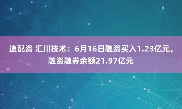 速配资 汇川技术：6月16日融资买入1.23亿元，融资融券余额21.97亿元