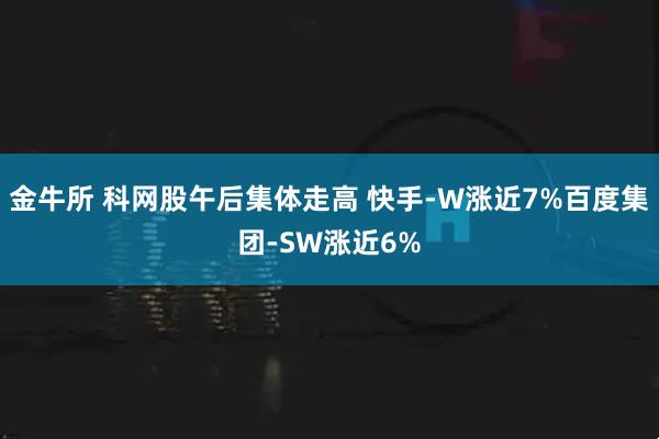 金牛所 科网股午后集体走高 快手-W涨近7%百度集团-SW涨近6%