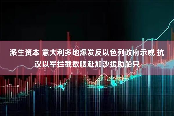 派生资本 意大利多地爆发反以色列政府示威 抗议以军拦截数艘赴加沙援助船只