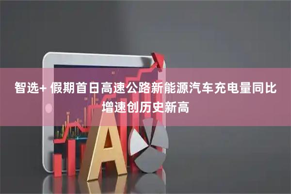 智选+ 假期首日高速公路新能源汽车充电量同比增速创历史新高