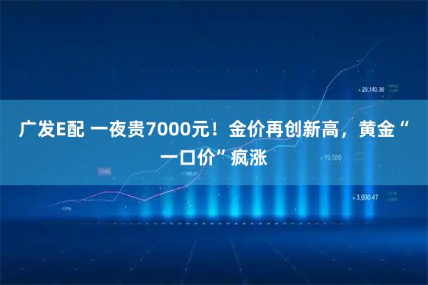 广发E配 一夜贵7000元！金价再创新高，黄金“一口价”疯涨