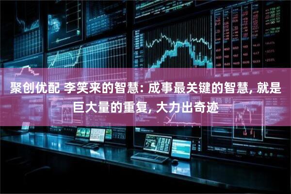 聚创优配 李笑来的智慧: 成事最关键的智慧, 就是巨大量的重复, 大力出奇迹