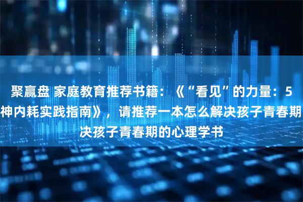 聚赢盘 家庭教育推荐书籍：《“看见”的力量：50 天摆脱精神内耗实践指南》，请推荐一本怎么解决孩子青春期的心理学书