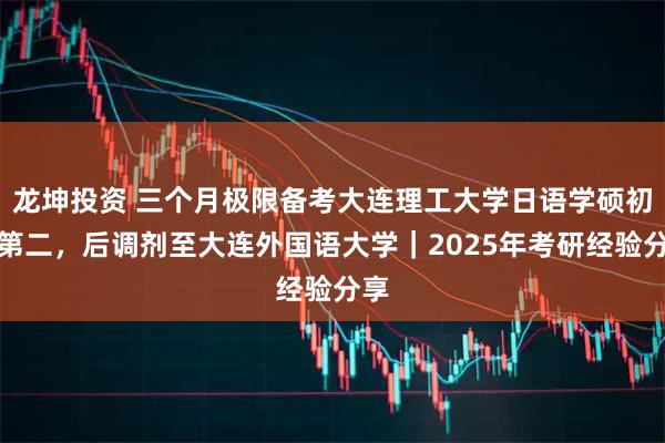 龙坤投资 三个月极限备考大连理工大学日语学硕初试第二，后调剂至大连外国语大学｜2025年考研经验分享
