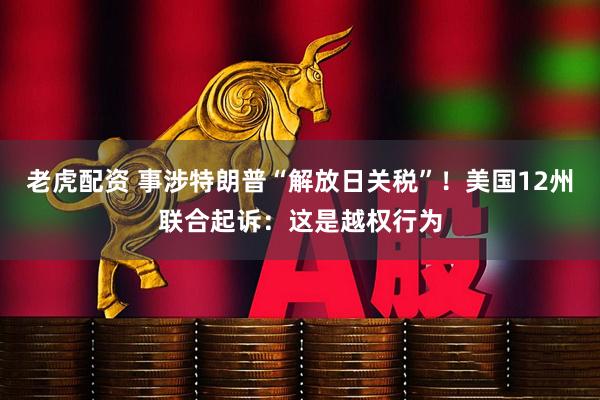 老虎配资 事涉特朗普“解放日关税”！美国12州联合起诉：这是越权行为