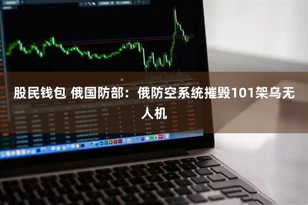 股民钱包 俄国防部：俄防空系统摧毁101架乌无人机