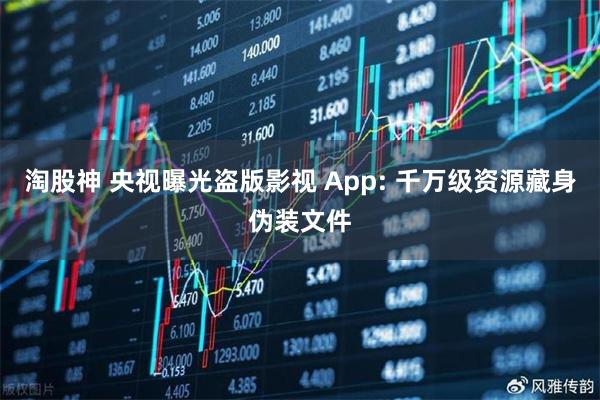 淘股神 央视曝光盗版影视 App: 千万级资源藏身伪装文件