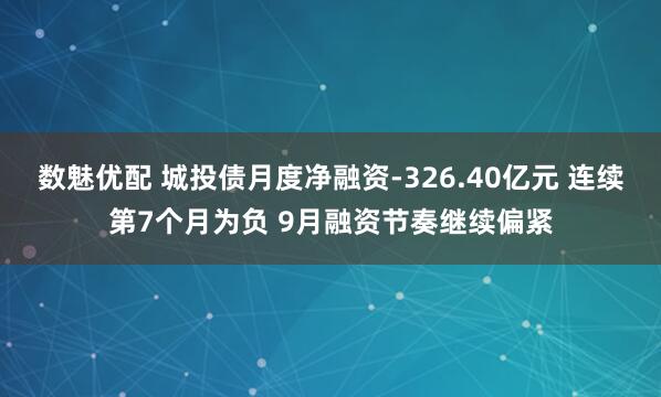数魅优配 城投债月度净融资-326.40亿元 连续第7个月为负 9月融资节奏继续偏紧