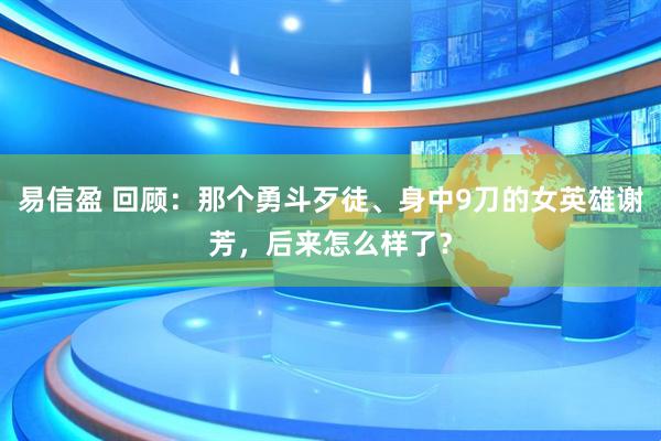 易信盈 回顾：那个勇斗歹徒、身中9刀的女英雄谢芳，后来怎么样了？