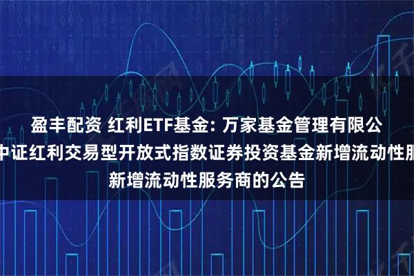 盈丰配资 红利ETF基金: 万家基金管理有限公司关于万家中证红利交易型开放式指数证券投资基金新增流动性服务商的公告