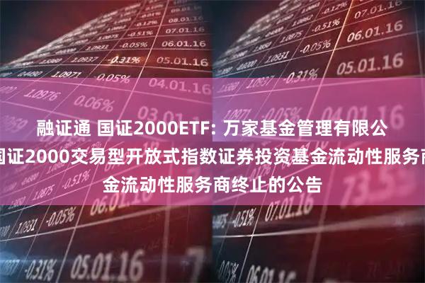 融证通 国证2000ETF: 万家基金管理有限公司关于万家国证2000交易型开放式指数证券投资基金流动性服务商终止的公告