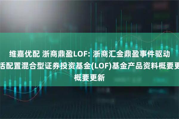 维嘉优配 浙商鼎盈LOF: 浙商汇金鼎盈事件驱动灵活配置混合型证券投资基金(LOF)基金产品资料概要更新