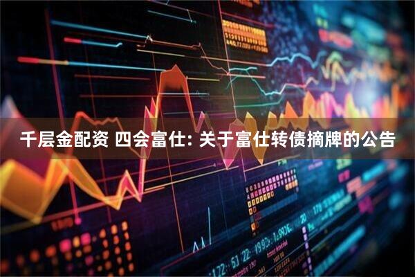 千层金配资 四会富仕: 关于富仕转债摘牌的公告