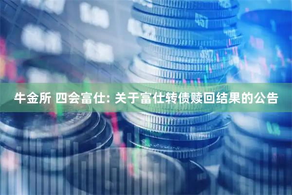 牛金所 四会富仕: 关于富仕转债赎回结果的公告