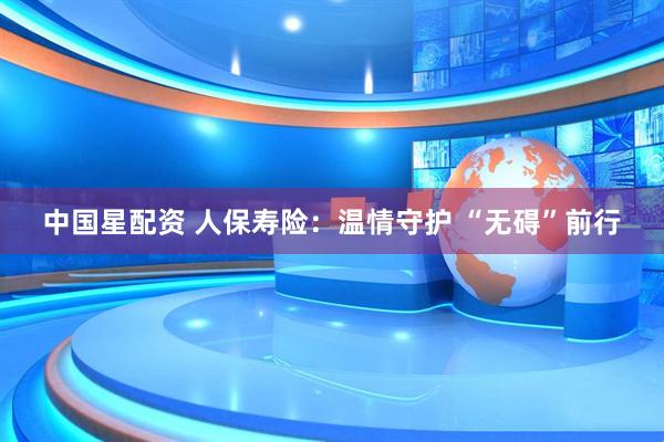 中国星配资 人保寿险：温情守护 “无碍”前行