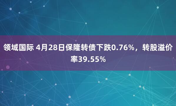 领域国际 4月28日保隆转债下跌0.76%，转股溢价率39.55%
