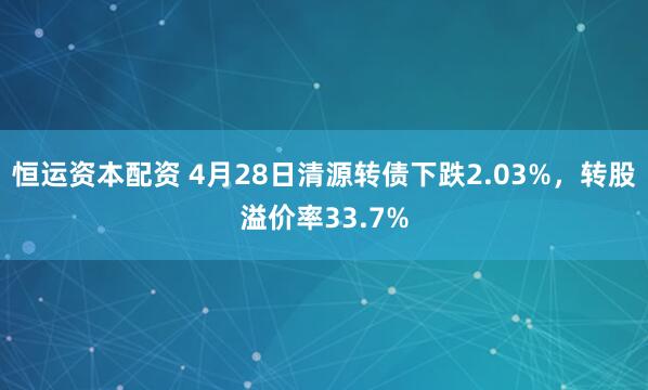 恒运资本配资 4月28日清源转债下跌2.03%，转股溢价率33.7%