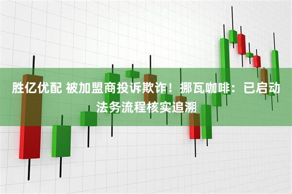 胜亿优配 被加盟商投诉欺诈！挪瓦咖啡：已启动法务流程核实追溯