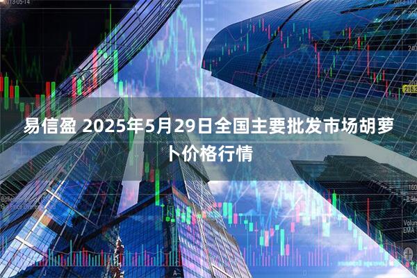 易信盈 2025年5月29日全国主要批发市场胡萝卜价格行情