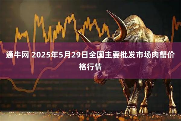 通牛网 2025年5月29日全国主要批发市场肉蟹价格行情
