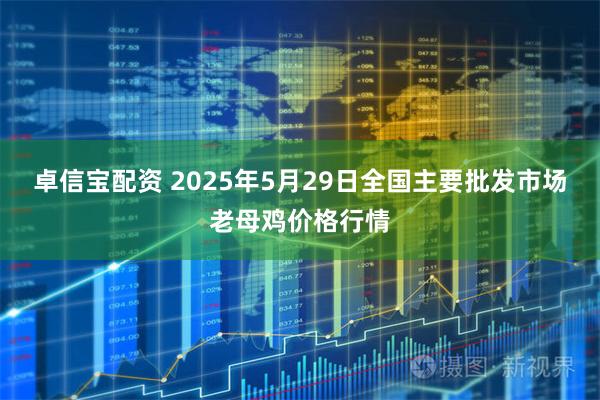 卓信宝配资 2025年5月29日全国主要批发市场老母鸡价格行情