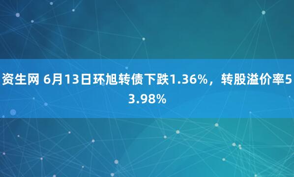 资生网 6月13日环旭转债下跌1.36%，转股溢价率53.98%