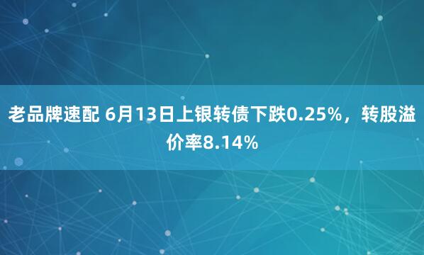 老品牌速配 6月13日上银转债下跌0.25%，转股溢价率8.14%