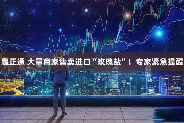 赢正通 大量商家售卖进口“玫瑰盐”！专家紧急提醒