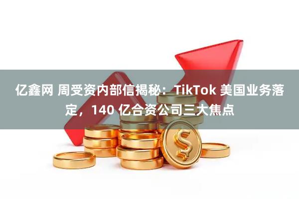 亿鑫网 周受资内部信揭秘：TikTok 美国业务落定，140 亿合资公司三大焦点