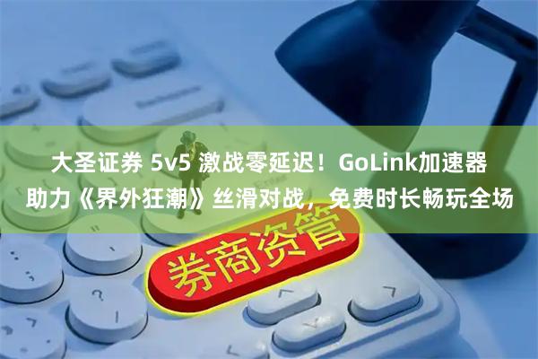 大圣证券 5v5 激战零延迟！GoLink加速器助力《界外狂潮》丝滑对战，免费时长畅玩全场