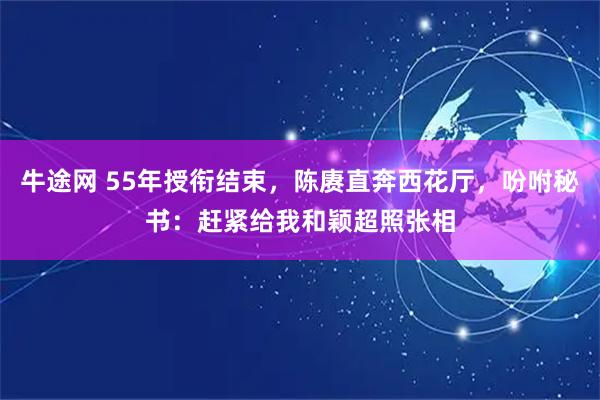 牛途网 55年授衔结束，陈赓直奔西花厅，吩咐秘书：赶紧给我和颖超照张相