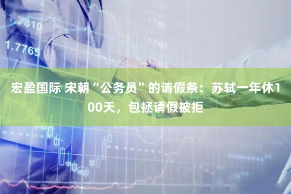 宏盈国际 宋朝“公务员”的请假条：苏轼一年休100天，包拯请假被拒